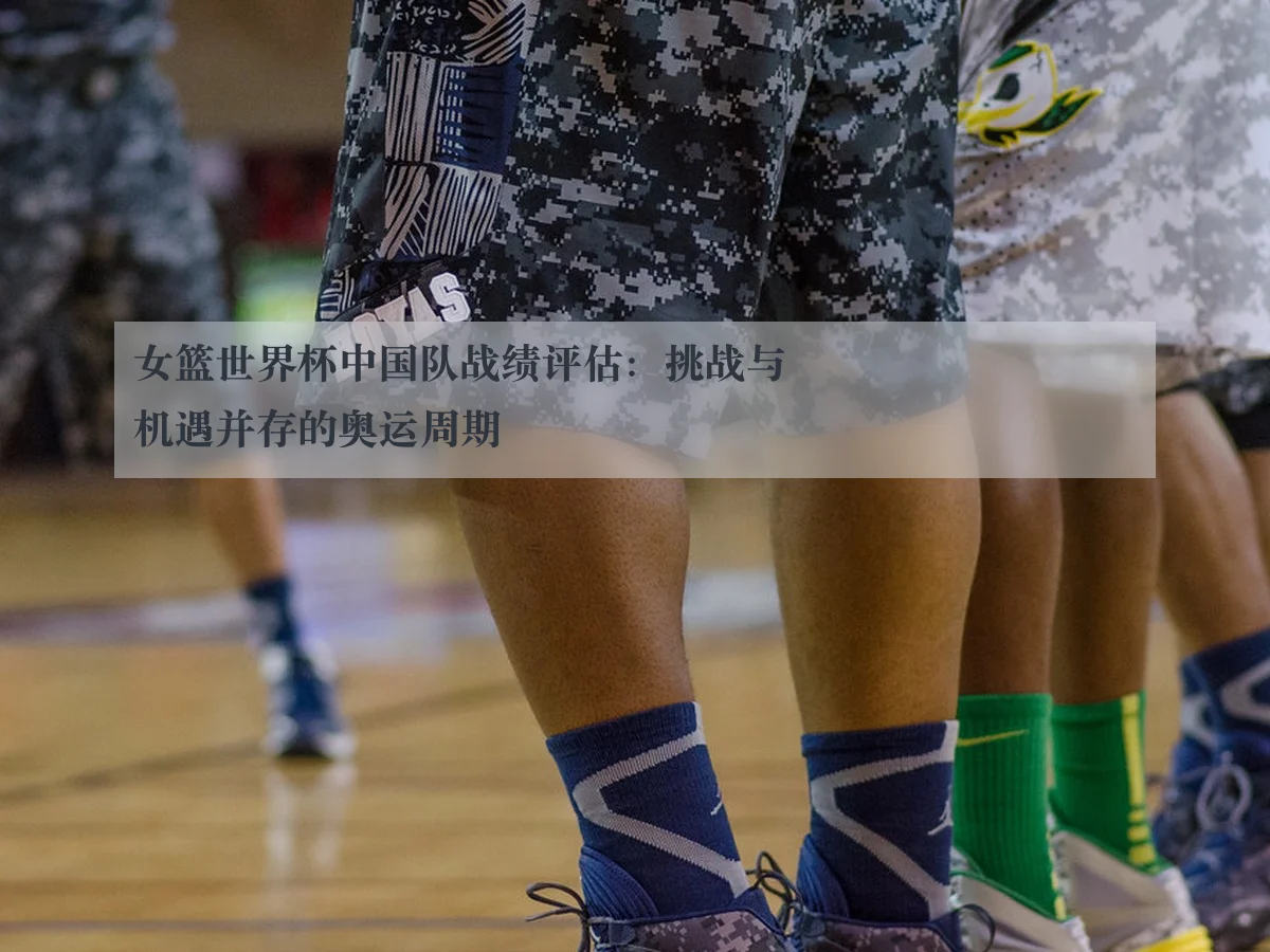 女篮世界杯中国队战绩评估：挑战与机遇并存的奥运周期